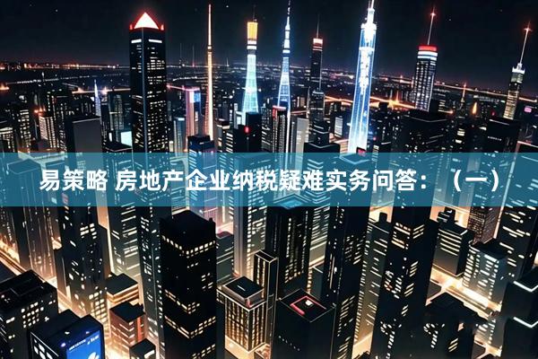易策略 房地产企业纳税疑难实务问答：（一）