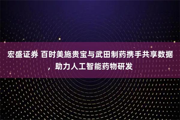 宏盛证券 百时美施贵宝与武田制药携手共享数据，助力人工智能药物研发