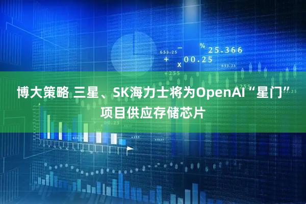 博大策略 三星、SK海力士将为OpenAI“星门”项目供应存储芯片