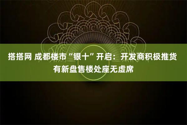 搭搭网 成都楼市“银十”开启：开发商积极推货 有新盘售楼处座无虚席