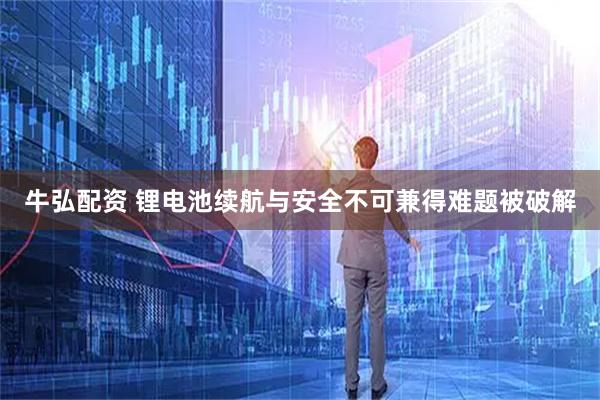 牛弘配资 锂电池续航与安全不可兼得难题被破解