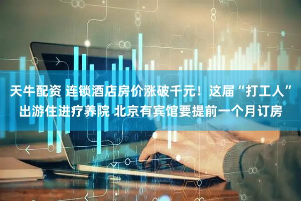 天牛配资 连锁酒店房价涨破千元！这届“打工人”出游住进疗养院 北京有宾馆要提前一个月订房