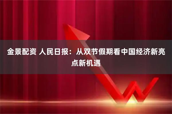 金景配资 人民日报：从双节假期看中国经济新亮点新机遇