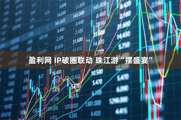 盈利网 IP破圈联动 珠江游“摆盛宴”