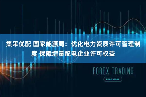 集采优配 国家能源局：优化电力资质许可管理制度 保障增量配电企业许可权益