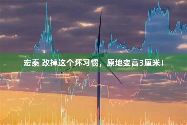 宏泰 改掉这个坏习惯，原地变高3厘米！
