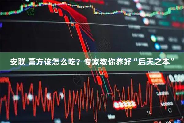 安联 膏方该怎么吃？专家教你养好“后天之本”