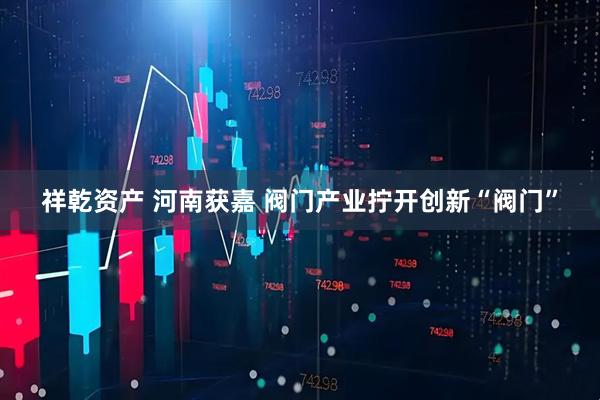 祥乾资产 河南获嘉 阀门产业拧开创新“阀门”