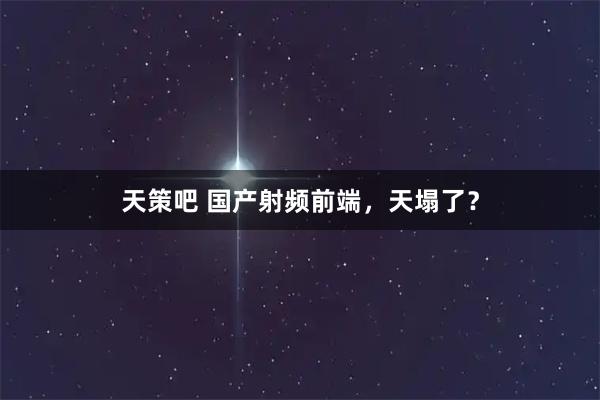 天策吧 国产射频前端,天塌了?