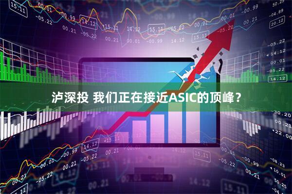泸深投 我们正在接近ASIC的顶峰？