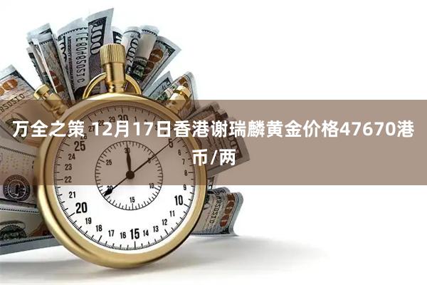 万全之策 12月17日香港谢瑞麟黄金价格47670港币/两