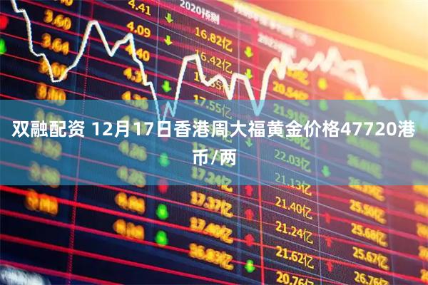 双融配资 12月17日香港周大福黄金价格47720港币/两