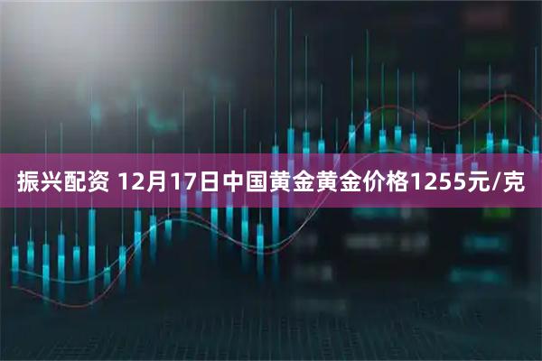 振兴配资 12月17日中国黄金黄金价格1255元/克