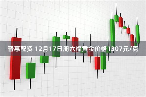 普惠配资 12月17日周六福黄金价格1307元/克