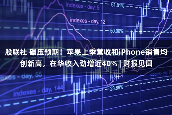 股联社 碾压预期！苹果上季营收和iPhone销售均创新高，在华收入劲增近40% | 财报见闻