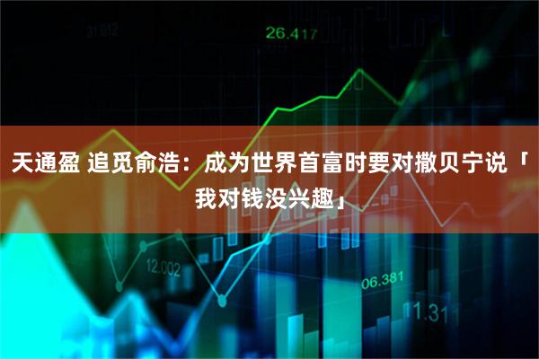 天通盈 追觅俞浩：成为世界首富时要对撒贝宁说「我对钱没兴趣」