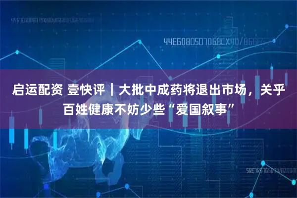 启运配资 壹快评｜大批中成药将退出市场，关乎百姓健康不妨少些“爱国叙事”