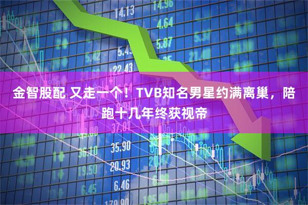 金智股配 又走一个！TVB知名男星约满离巢，陪跑十几年终获视帝