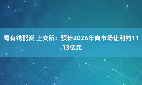 粤有钱配资 上交所：预计2026年向市场让利约11.13亿元