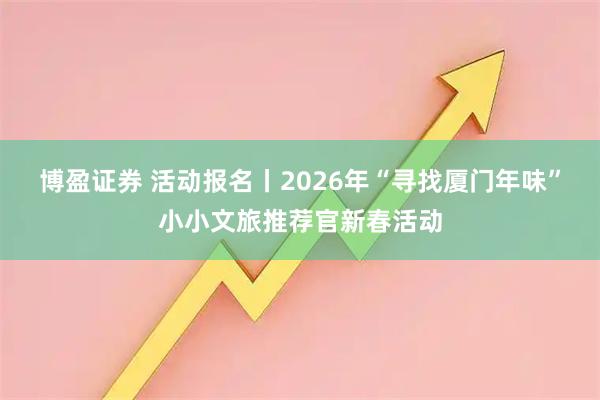 博盈证券 活动报名丨2026年“寻找厦门年味”小小文旅推荐官新春活动