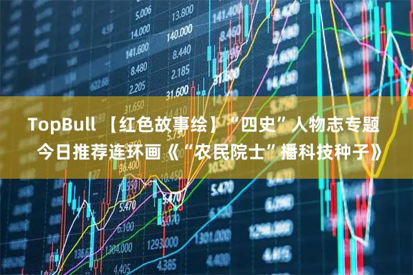 TopBull 【红色故事绘】“四史”人物志专题  今日推荐连环画《“农民院士”播科技种子》