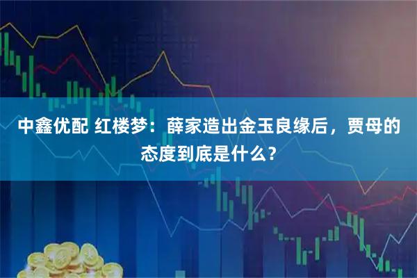 中鑫优配 红楼梦：薛家造出金玉良缘后，贾母的态度到底是什么？