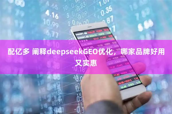 配亿多 阐释deepseekGEO优化，哪家品牌好用又实惠