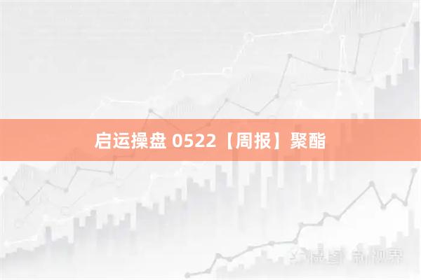 启运操盘 0522【周报】聚酯