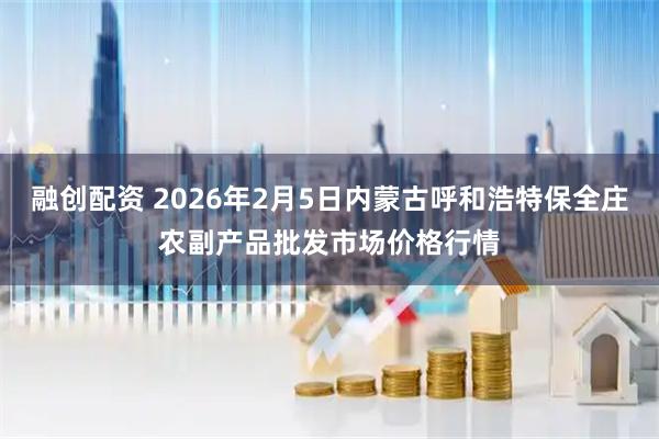 融创配资 2026年2月5日内蒙古呼和浩特保全庄农副产品批发市场价格行情