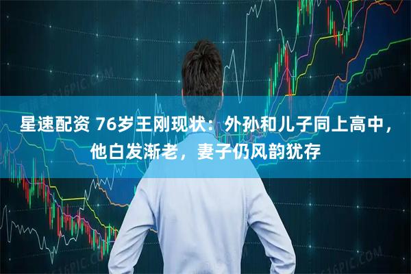 星速配资 76岁王刚现状:外孙和儿子同上高中,他白发渐老,妻子仍风韵犹存