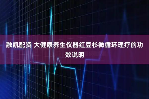 融凯配资 大健康养生仪器红豆杉微循环理疗的功效说明