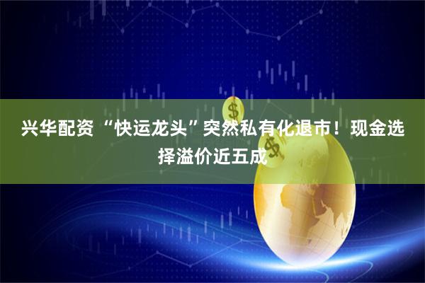 兴华配资 “快运龙头”突然私有化退市！现金选择溢价近五成