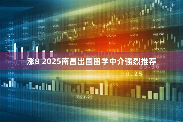 涨8 2025南昌出国留学中介强烈推荐