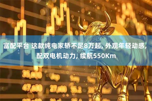 富配平台 这款纯电家轿不足8万起, 外观年轻动感, 配双电机动力, 续航550Km
