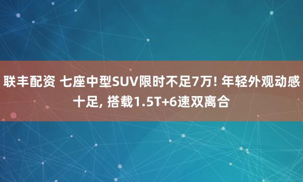 联丰配资 七座中型SUV限时不足7万! 年轻外观动感十足, 搭载1.5T+6速双离合